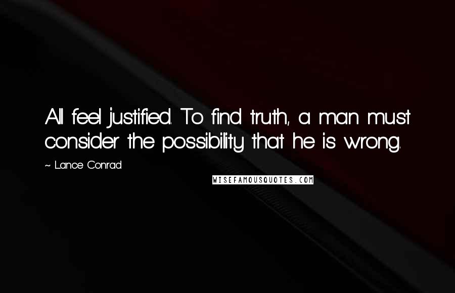 Lance Conrad Quotes: All feel justified. To find truth, a man must consider the possibility that he is wrong.