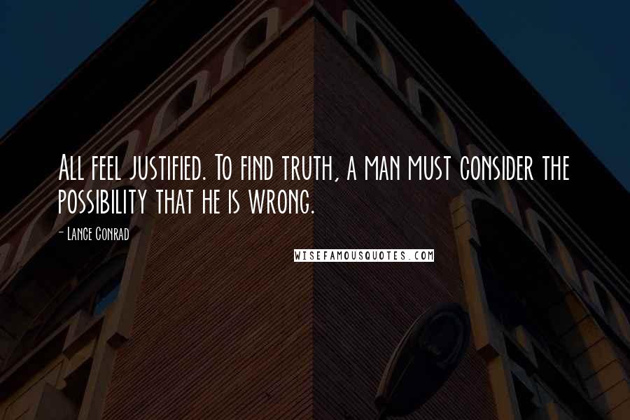 Lance Conrad Quotes: All feel justified. To find truth, a man must consider the possibility that he is wrong.