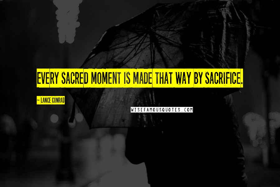 Lance Conrad Quotes: Every sacred moment is made that way by sacrifice.