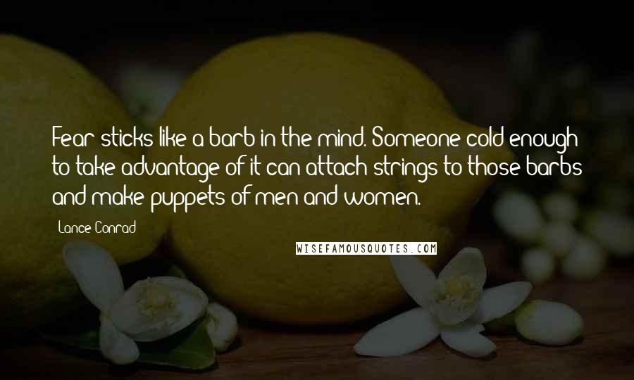Lance Conrad Quotes: Fear sticks like a barb in the mind. Someone cold enough to take advantage of it can attach strings to those barbs and make puppets of men and women.