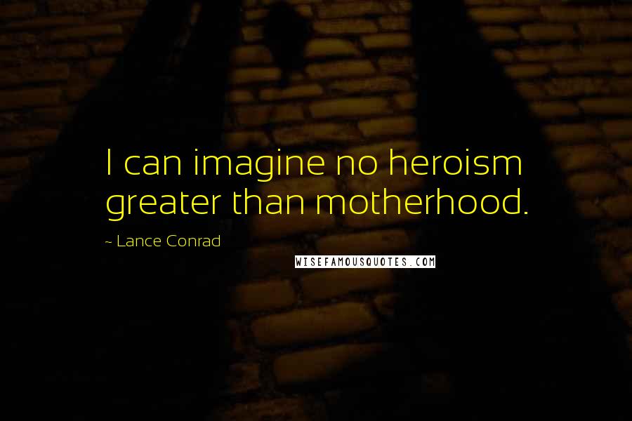 Lance Conrad Quotes: I can imagine no heroism greater than motherhood.