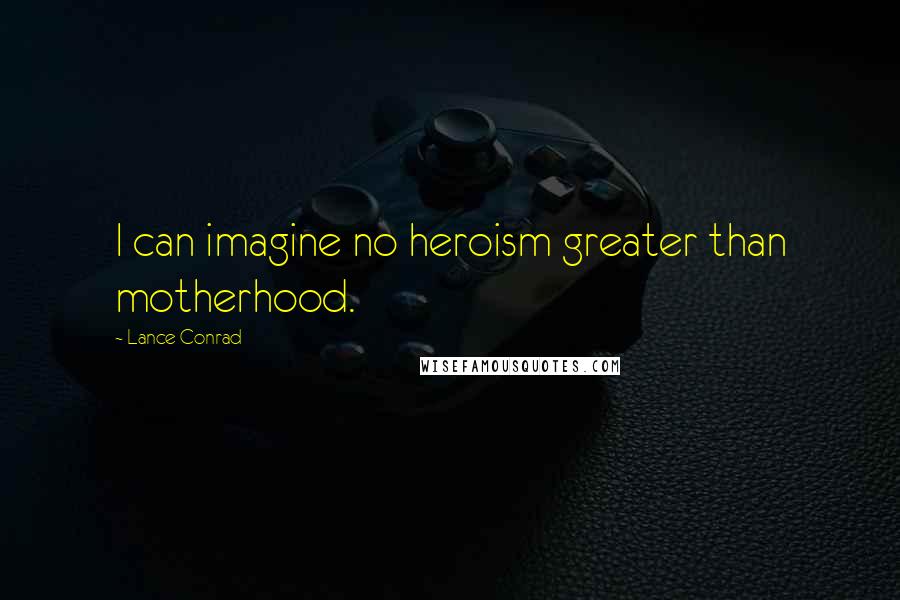 Lance Conrad Quotes: I can imagine no heroism greater than motherhood.