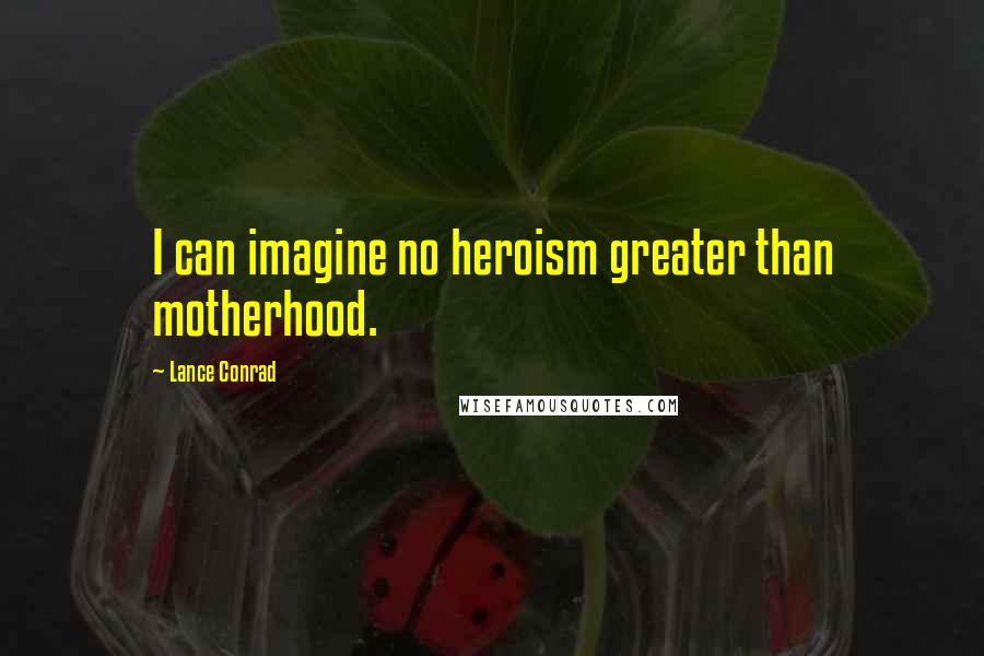 Lance Conrad Quotes: I can imagine no heroism greater than motherhood.