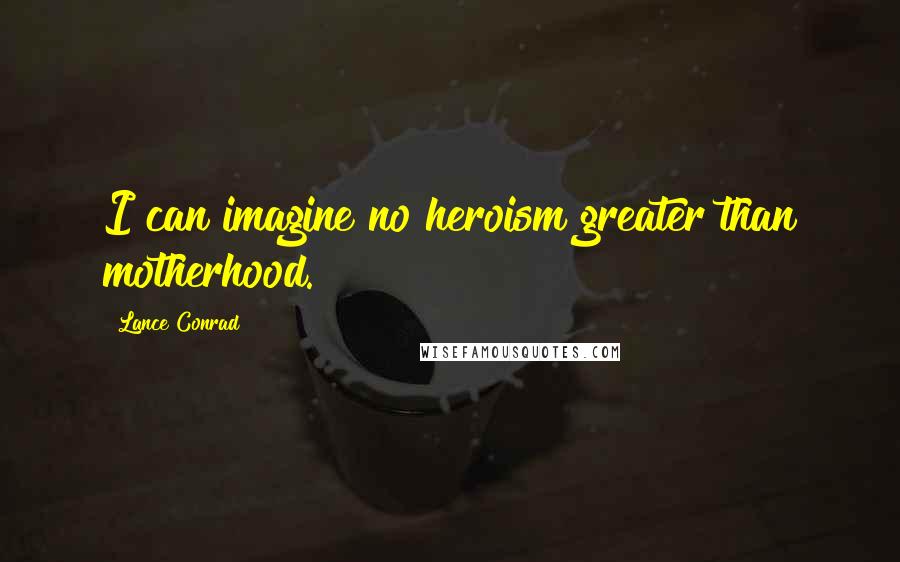 Lance Conrad Quotes: I can imagine no heroism greater than motherhood.