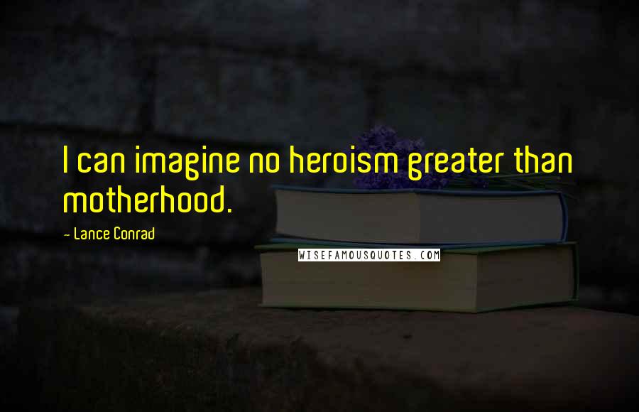 Lance Conrad Quotes: I can imagine no heroism greater than motherhood.