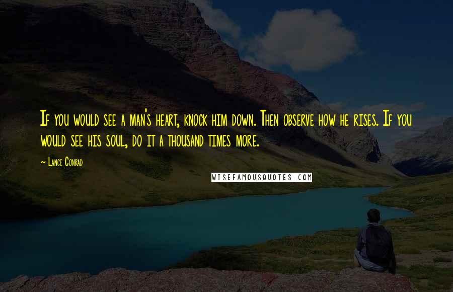 Lance Conrad Quotes: If you would see a man's heart, knock him down. Then observe how he rises. If you would see his soul, do it a thousand times more.