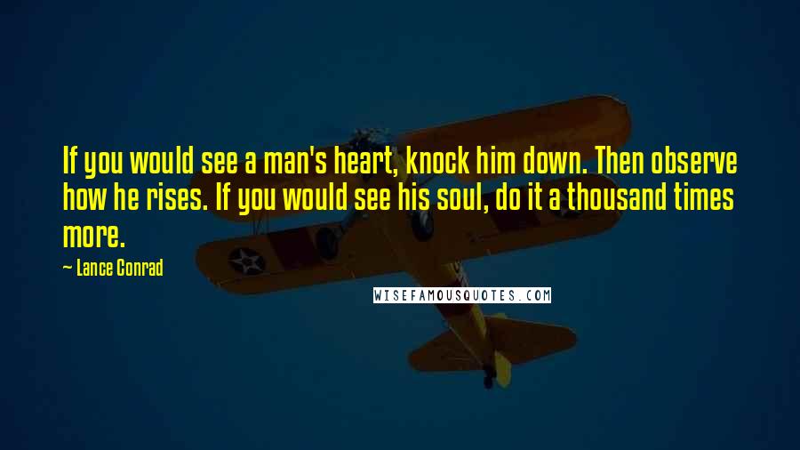 Lance Conrad Quotes: If you would see a man's heart, knock him down. Then observe how he rises. If you would see his soul, do it a thousand times more.