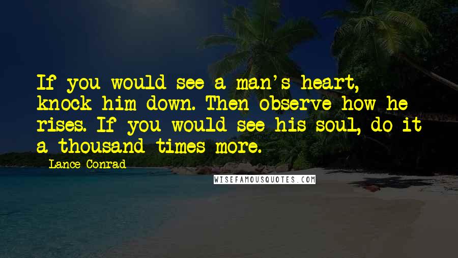 Lance Conrad Quotes: If you would see a man's heart, knock him down. Then observe how he rises. If you would see his soul, do it a thousand times more.