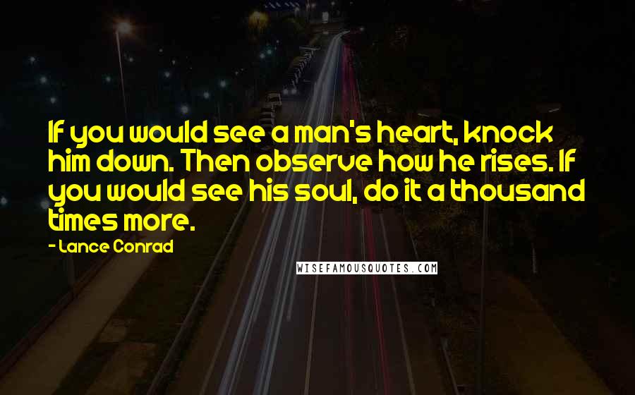 Lance Conrad Quotes: If you would see a man's heart, knock him down. Then observe how he rises. If you would see his soul, do it a thousand times more.