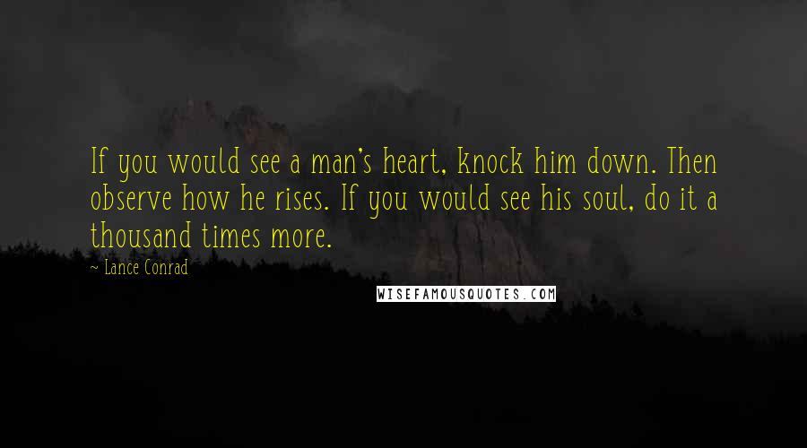 Lance Conrad Quotes: If you would see a man's heart, knock him down. Then observe how he rises. If you would see his soul, do it a thousand times more.