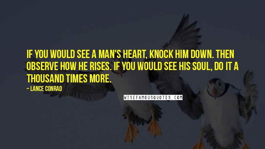 Lance Conrad Quotes: If you would see a man's heart, knock him down. Then observe how he rises. If you would see his soul, do it a thousand times more.