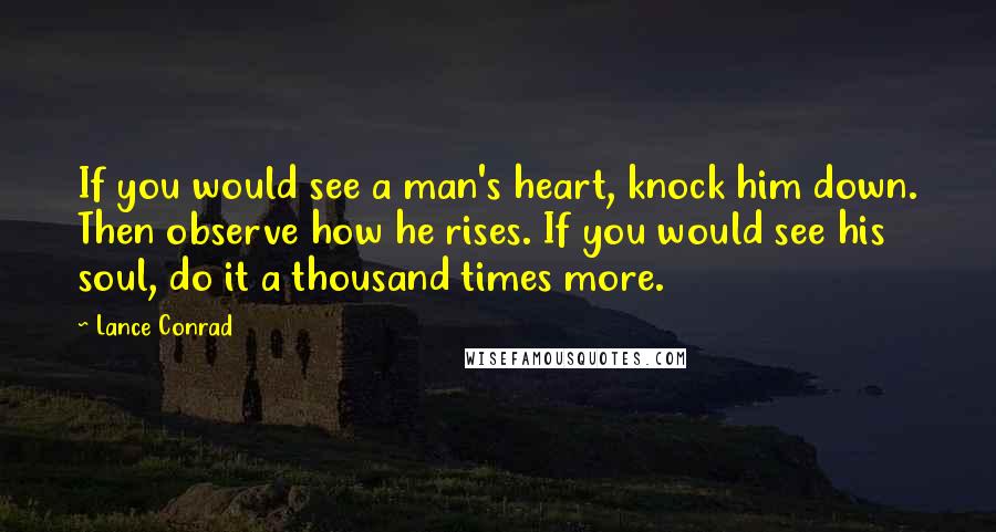 Lance Conrad Quotes: If you would see a man's heart, knock him down. Then observe how he rises. If you would see his soul, do it a thousand times more.