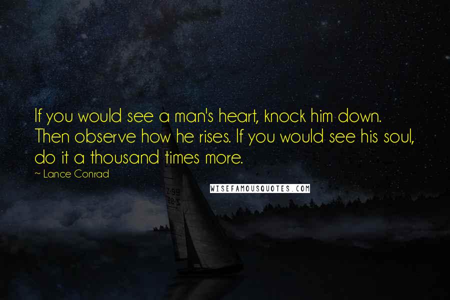 Lance Conrad Quotes: If you would see a man's heart, knock him down. Then observe how he rises. If you would see his soul, do it a thousand times more.