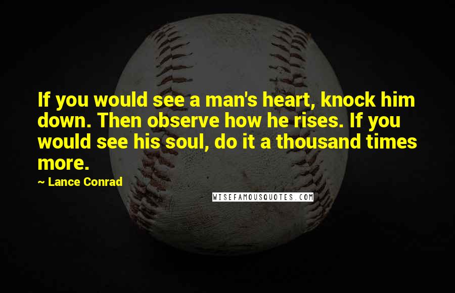 Lance Conrad Quotes: If you would see a man's heart, knock him down. Then observe how he rises. If you would see his soul, do it a thousand times more.