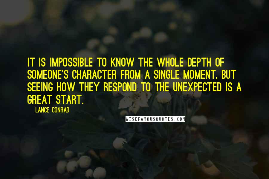Lance Conrad Quotes: It is impossible to know the whole depth of someone's character from a single moment, but seeing how they respond to the unexpected is a great start.