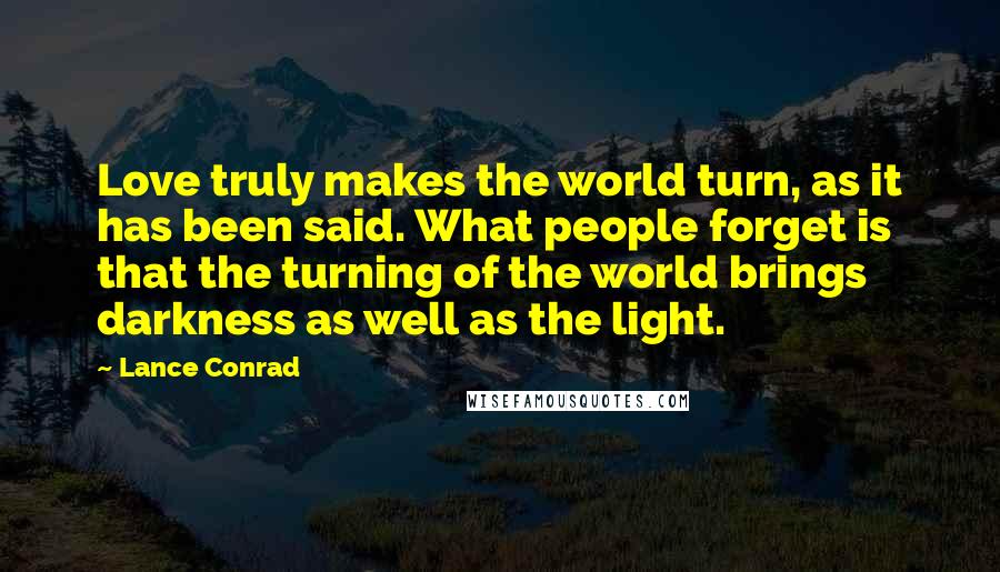 Lance Conrad Quotes: Love truly makes the world turn, as it has been said. What people forget is that the turning of the world brings darkness as well as the light.