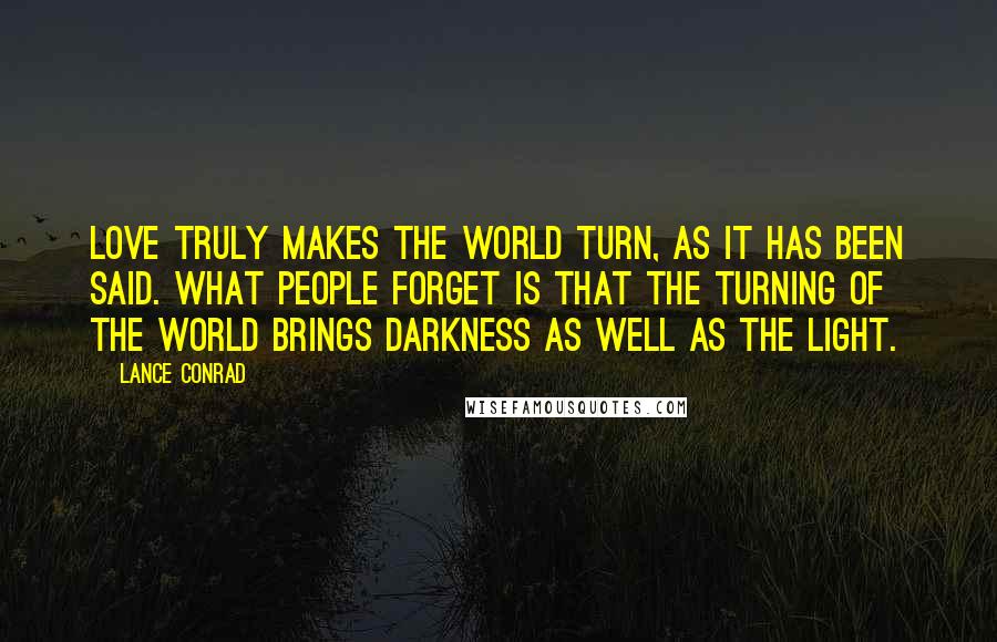 Lance Conrad Quotes: Love truly makes the world turn, as it has been said. What people forget is that the turning of the world brings darkness as well as the light.