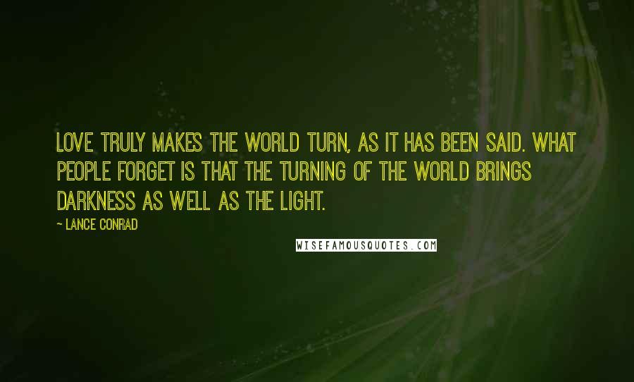 Lance Conrad Quotes: Love truly makes the world turn, as it has been said. What people forget is that the turning of the world brings darkness as well as the light.