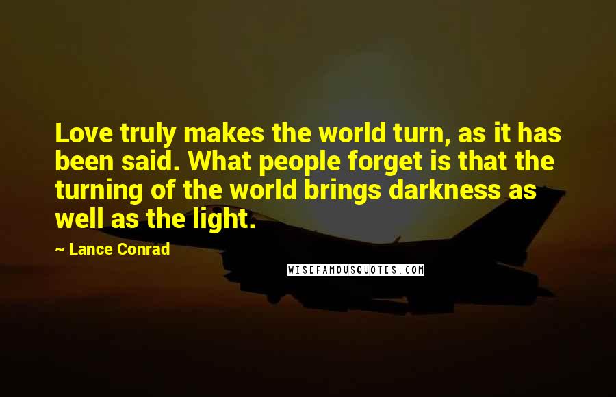 Lance Conrad Quotes: Love truly makes the world turn, as it has been said. What people forget is that the turning of the world brings darkness as well as the light.