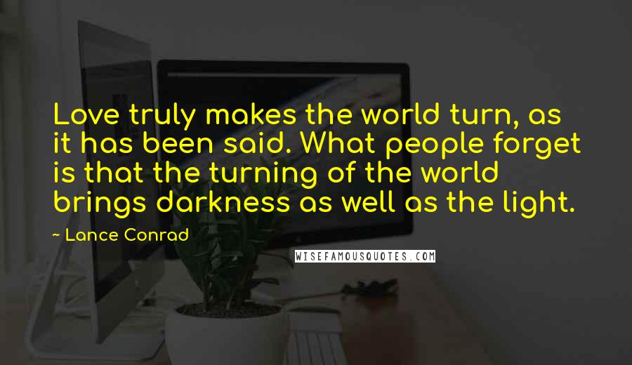 Lance Conrad Quotes: Love truly makes the world turn, as it has been said. What people forget is that the turning of the world brings darkness as well as the light.