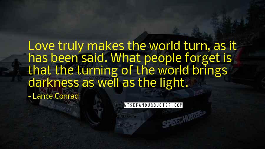 Lance Conrad Quotes: Love truly makes the world turn, as it has been said. What people forget is that the turning of the world brings darkness as well as the light.