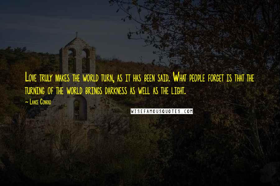 Lance Conrad Quotes: Love truly makes the world turn, as it has been said. What people forget is that the turning of the world brings darkness as well as the light.