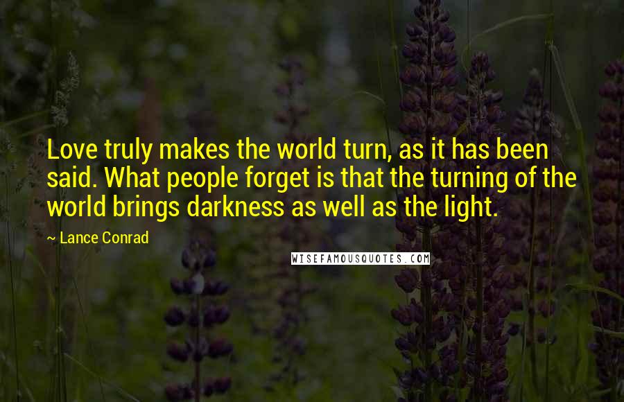 Lance Conrad Quotes: Love truly makes the world turn, as it has been said. What people forget is that the turning of the world brings darkness as well as the light.