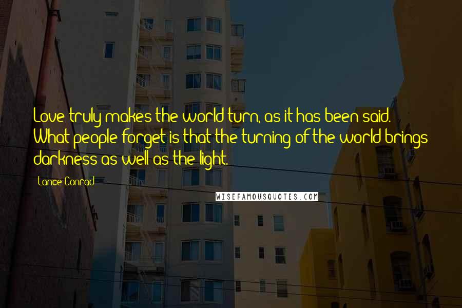 Lance Conrad Quotes: Love truly makes the world turn, as it has been said. What people forget is that the turning of the world brings darkness as well as the light.