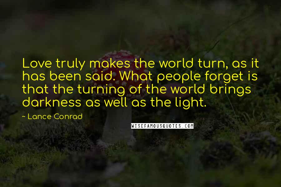 Lance Conrad Quotes: Love truly makes the world turn, as it has been said. What people forget is that the turning of the world brings darkness as well as the light.