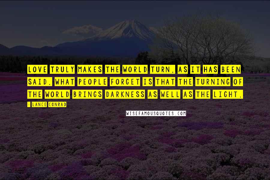 Lance Conrad Quotes: Love truly makes the world turn, as it has been said. What people forget is that the turning of the world brings darkness as well as the light.