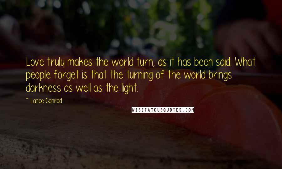 Lance Conrad Quotes: Love truly makes the world turn, as it has been said. What people forget is that the turning of the world brings darkness as well as the light.