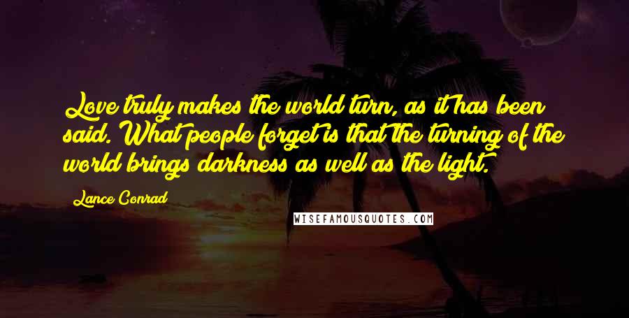 Lance Conrad Quotes: Love truly makes the world turn, as it has been said. What people forget is that the turning of the world brings darkness as well as the light.