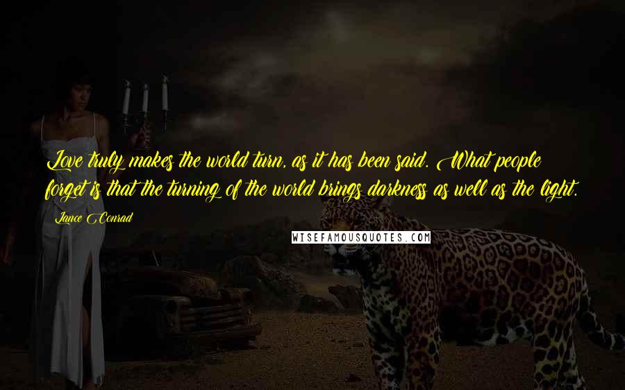 Lance Conrad Quotes: Love truly makes the world turn, as it has been said. What people forget is that the turning of the world brings darkness as well as the light.