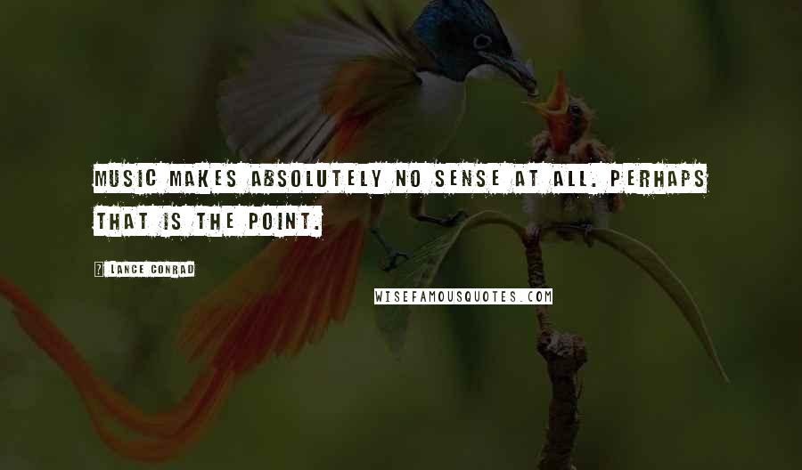Lance Conrad Quotes: Music makes absolutely no sense at all. Perhaps that is the point.