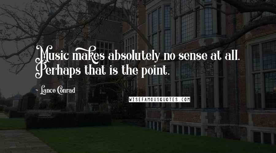 Lance Conrad Quotes: Music makes absolutely no sense at all. Perhaps that is the point.