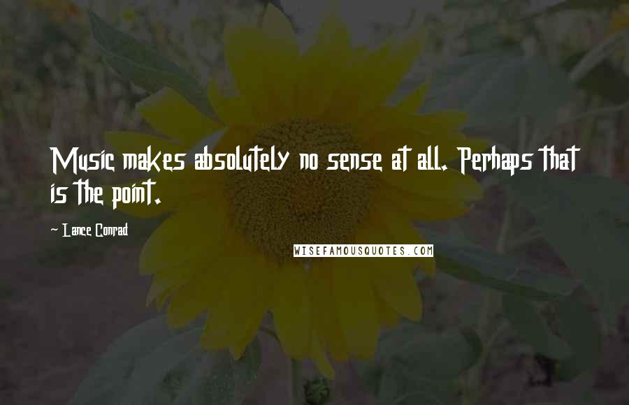 Lance Conrad Quotes: Music makes absolutely no sense at all. Perhaps that is the point.