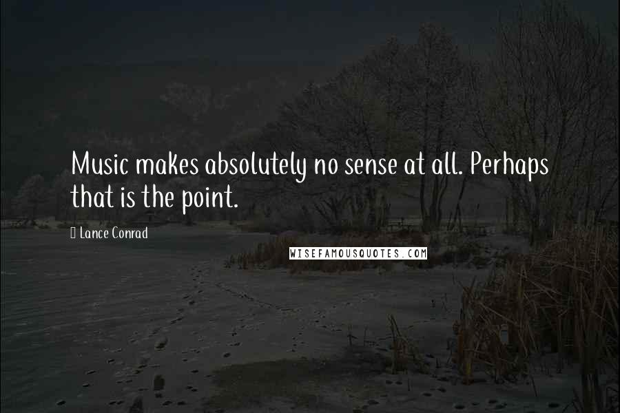 Lance Conrad Quotes: Music makes absolutely no sense at all. Perhaps that is the point.