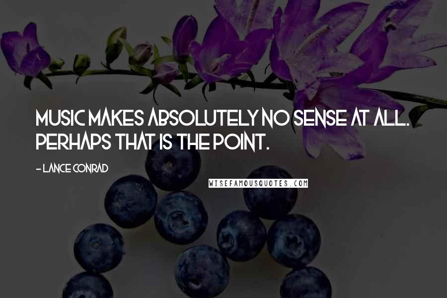 Lance Conrad Quotes: Music makes absolutely no sense at all. Perhaps that is the point.