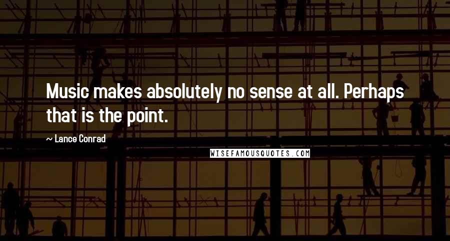 Lance Conrad Quotes: Music makes absolutely no sense at all. Perhaps that is the point.