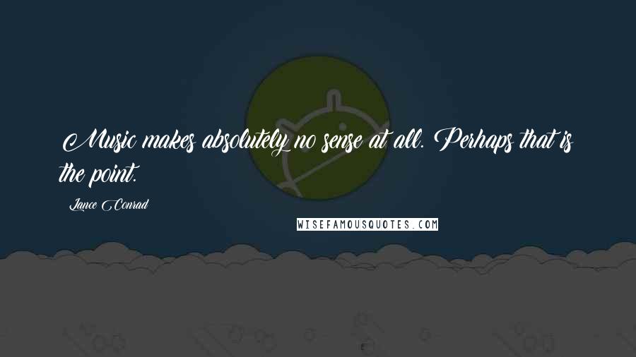 Lance Conrad Quotes: Music makes absolutely no sense at all. Perhaps that is the point.