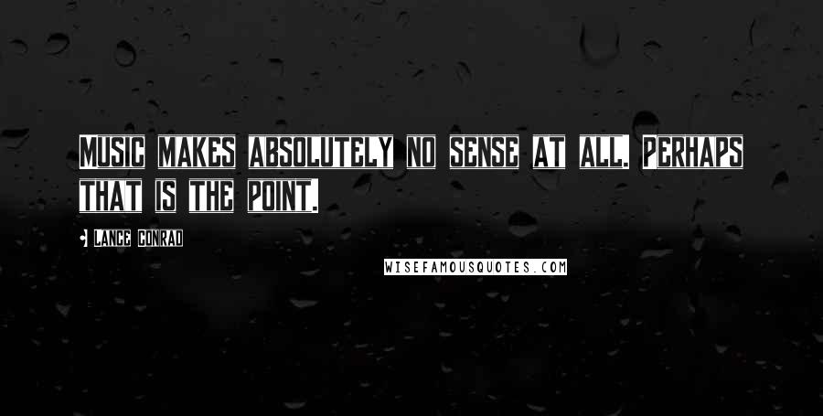 Lance Conrad Quotes: Music makes absolutely no sense at all. Perhaps that is the point.