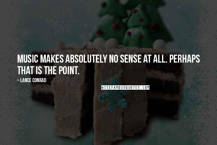 Lance Conrad Quotes: Music makes absolutely no sense at all. Perhaps that is the point.