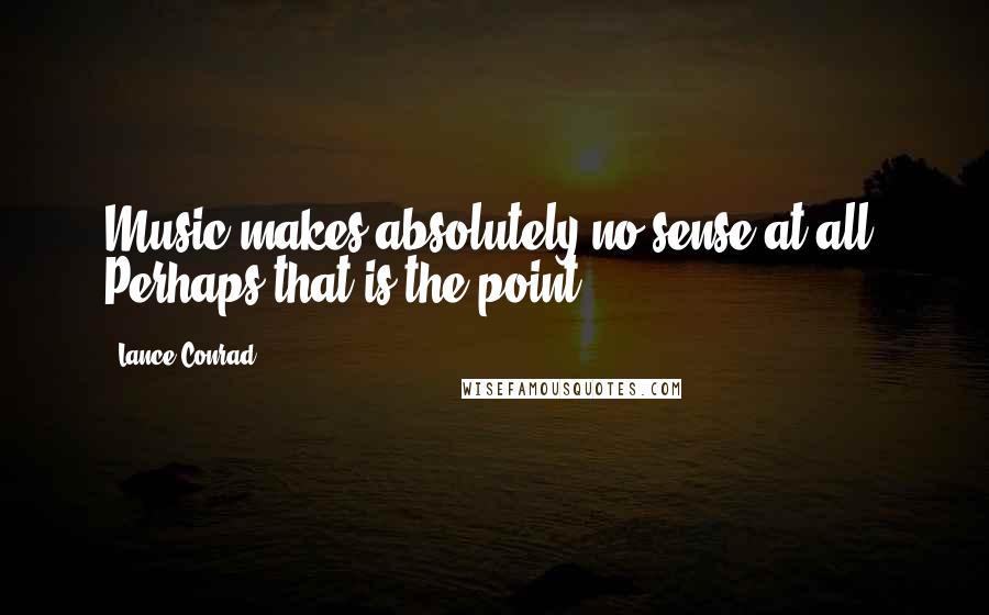 Lance Conrad Quotes: Music makes absolutely no sense at all. Perhaps that is the point.