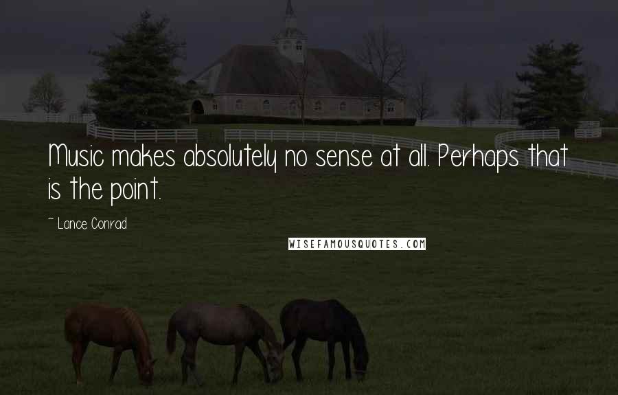 Lance Conrad Quotes: Music makes absolutely no sense at all. Perhaps that is the point.