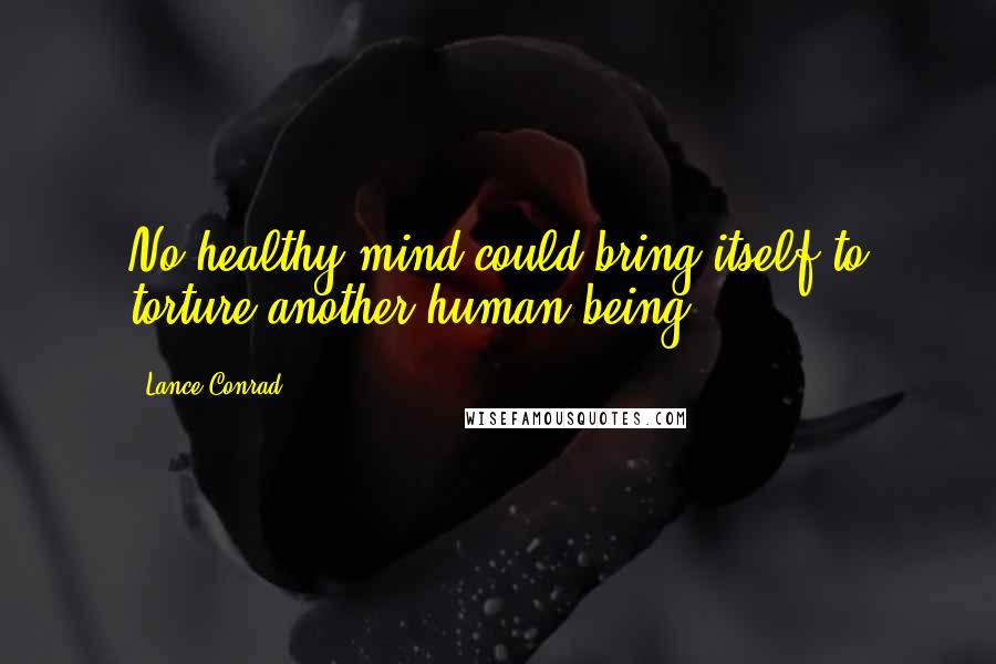 Lance Conrad Quotes: No healthy mind could bring itself to torture another human being.