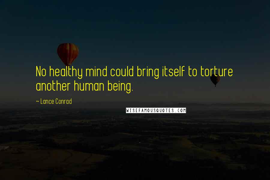 Lance Conrad Quotes: No healthy mind could bring itself to torture another human being.