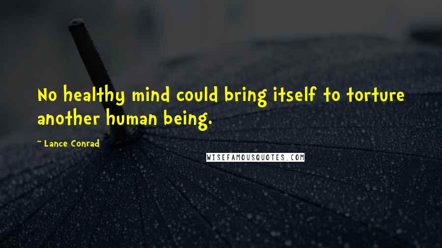 Lance Conrad Quotes: No healthy mind could bring itself to torture another human being.