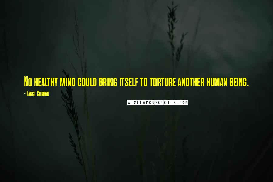 Lance Conrad Quotes: No healthy mind could bring itself to torture another human being.