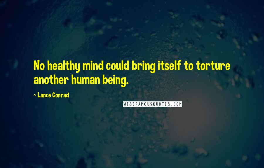 Lance Conrad Quotes: No healthy mind could bring itself to torture another human being.