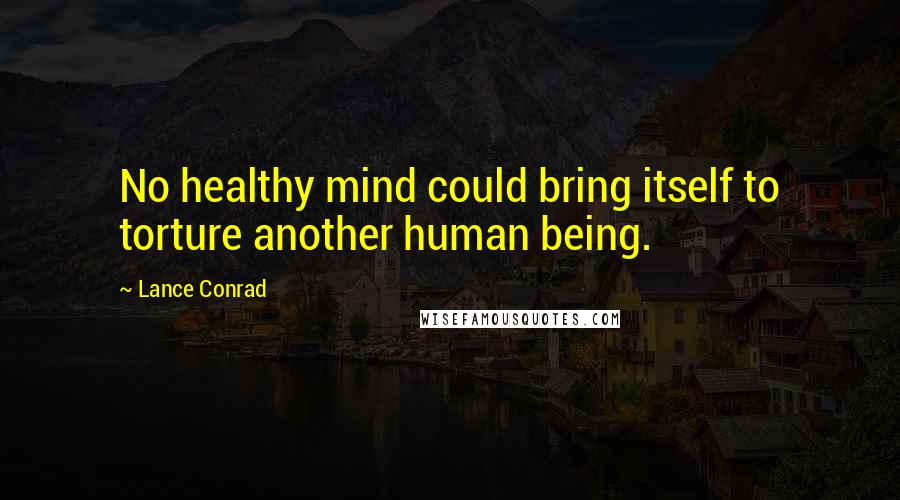 Lance Conrad Quotes: No healthy mind could bring itself to torture another human being.